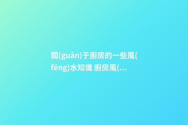 關(guān)于廚房的一些風(fēng)水知識 廚房風(fēng)水要點(diǎn)有什么